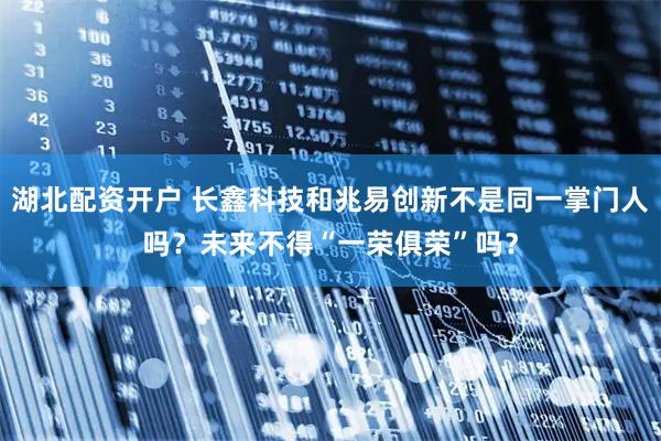 湖北配资开户 长鑫科技和兆易创新不是同一掌门人吗？未来不得“一荣俱荣”吗？