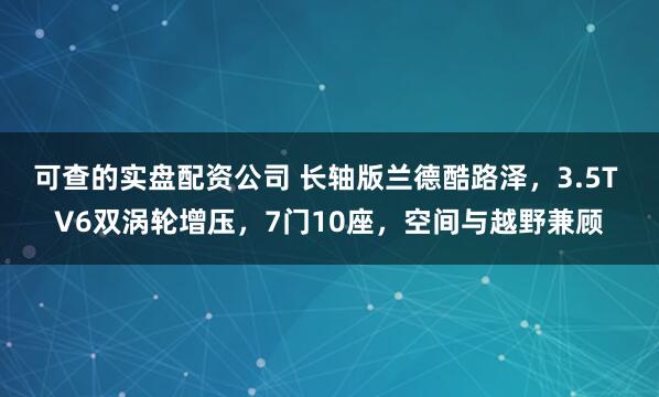 可查的实盘配资公司 长轴版兰德酷路泽，3.5T V6双涡轮增压，7门10座，空间与越野兼顾