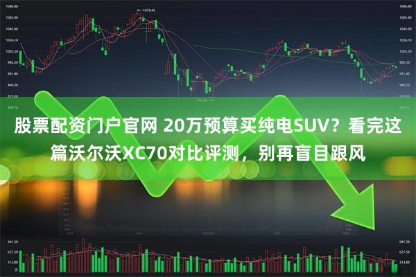 股票配资门户官网 20万预算买纯电SUV？看完这篇沃尔沃XC70对比评测，别再盲目跟风