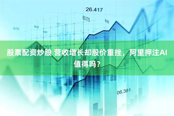 股票配资炒股 营收增长却股价重挫，阿里押注AI值得吗？