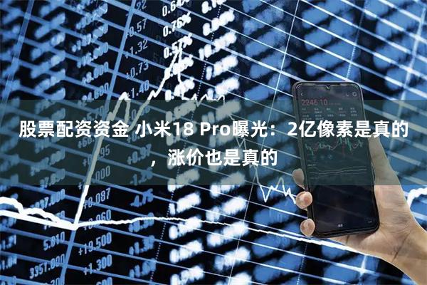 股票配资资金 小米18 Pro曝光：2亿像素是真的，涨价也是真的