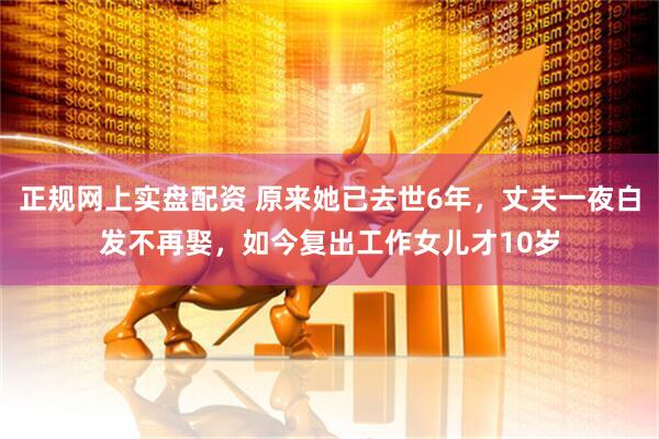 正规网上实盘配资 原来她已去世6年，丈夫一夜白发不再娶，如今复出工作女儿才10岁