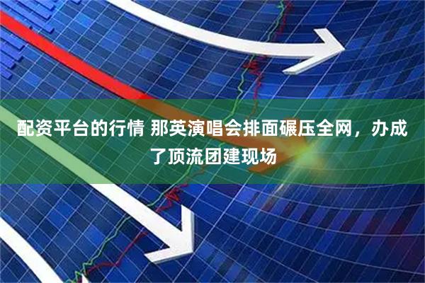 配资平台的行情 那英演唱会排面碾压全网，办成了顶流团建现场