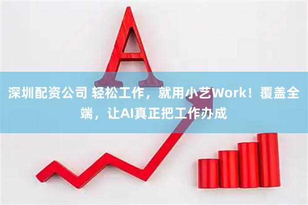 深圳配资公司 轻松工作，就用小艺Work！覆盖全端，让AI真正把工作办成