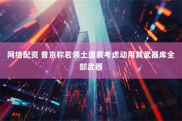 网络配资 普京称若领土遭袭考虑动用其武器库全部武器